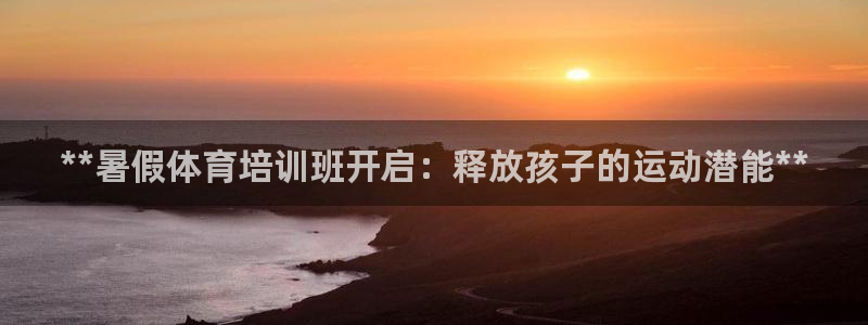 耀世娱乐安全吗：**暑假体育培训班开启：释放孩子的运