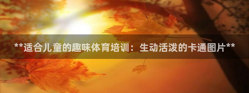 耀世娱乐建3.3.4.8.2 主管：**适合儿童的趣