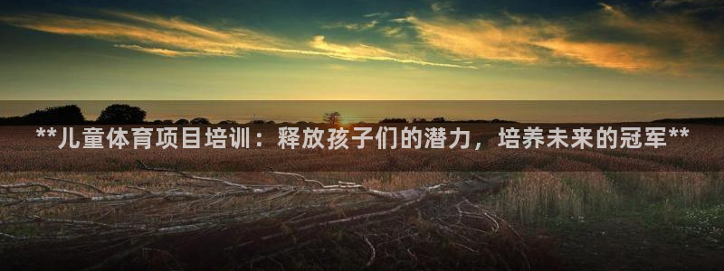 耀世平台总代理电话：**儿童体育项目培训：释放孩子们