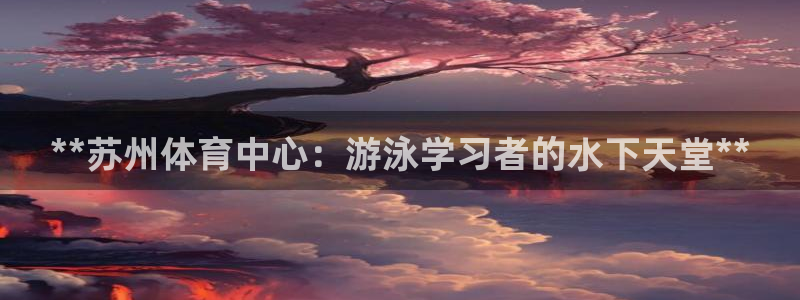 耀世挑战怎么打：**苏州体育中心：游泳学习者的水下天
