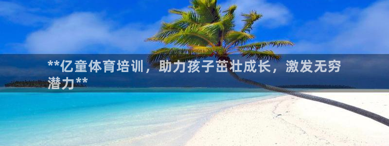 耀世平台主管：**亿童体育培训，助力孩子茁壮成长，激