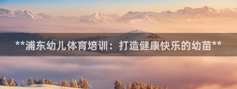 耀世璀璨：**浦东幼儿体育培训：打造健康快乐的幼苗*