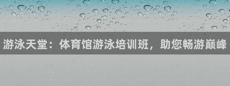 耀世娱乐注册官网账号：游泳天堂：体育馆游泳培训班，助
