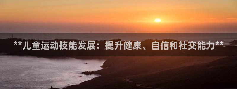 耀世平台开户要求是什么：**儿童运动技能发展：提升健