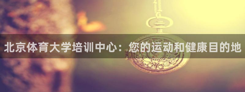 耀世娱乐骗局是真的吗：北京体育大学培训中心：您的运动