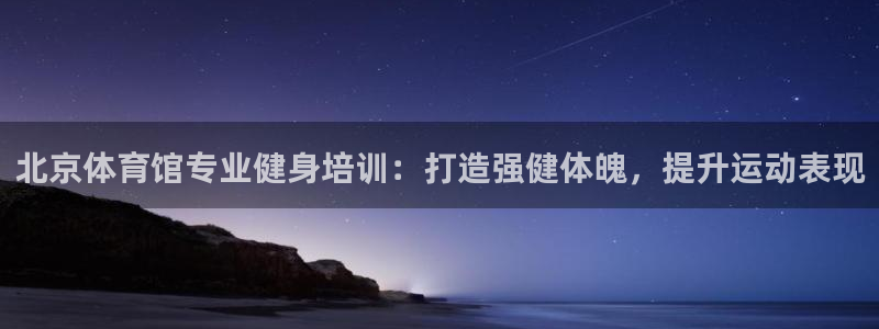 耀世集团董事长抖音是谁：北京体育馆专业健身培训：打造