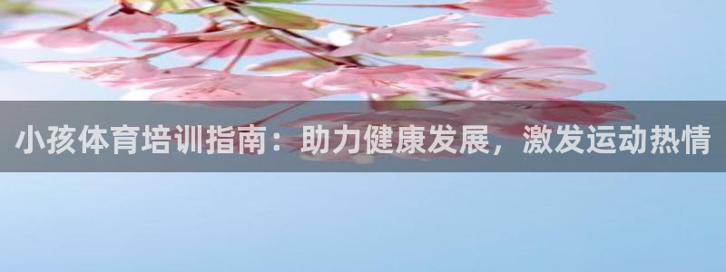 耀世平台登录地址是什么：小孩体育培训指南：助力健康发展，激发