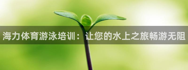 耀世平台地址：海力体育游泳培训：让您的水上之旅畅游无