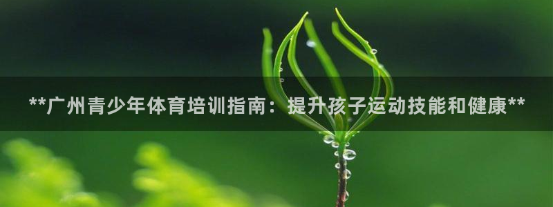耀世娱乐app下载安装最新版：**广州青少年体育培训