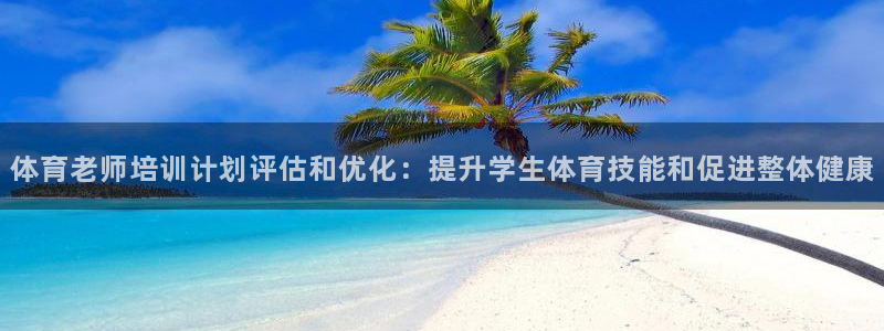 耀世平台app下载安装官网：体育老师培训计划评估和优