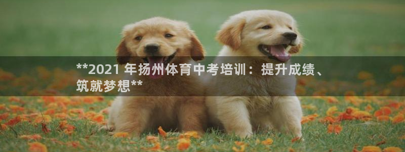 耀世娱乐平台主管：**2021 年扬州体育中考培训：