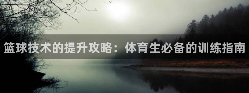 耀世娱乐登录地址在哪里：篮球技术的提升攻略：体育生必