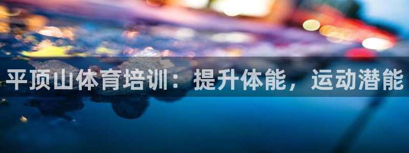 耀世集团七天三倍彩金活动：平顶山体育培训：提升体能，