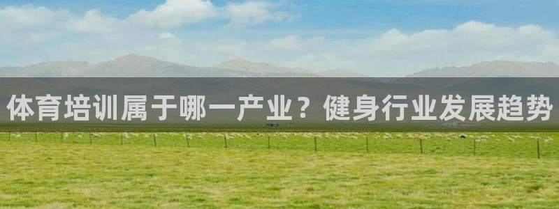 耀世娱乐官网注册账号：体育培训属于哪一产业？健身行业发展趋势