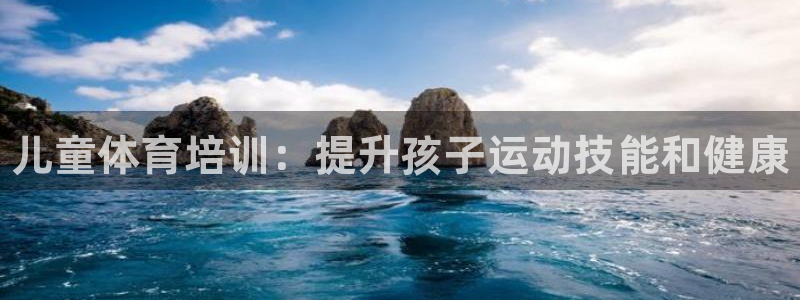 耀世三国官网：儿童体育培训：提升孩子运动技能和健康