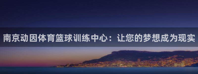 耀世平台代理怎么做任务：南京动因体育篮球训练中心：让您的梦想