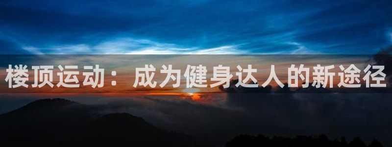 耀世娱乐提现失败：楼顶运动：成为健身达人的新途径